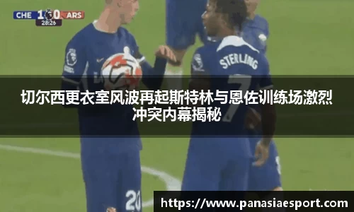 切尔西更衣室风波再起斯特林与恩佐训练场激烈冲突内幕揭秘